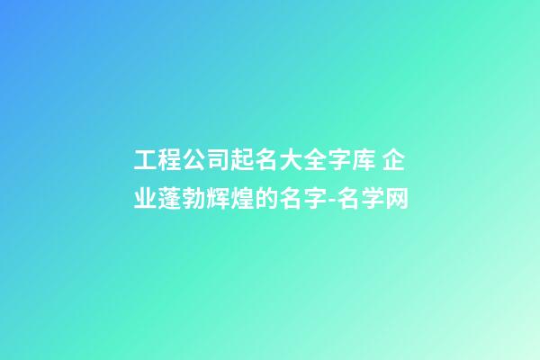 工程公司起名大全字库 企业蓬勃辉煌的名字-名学网